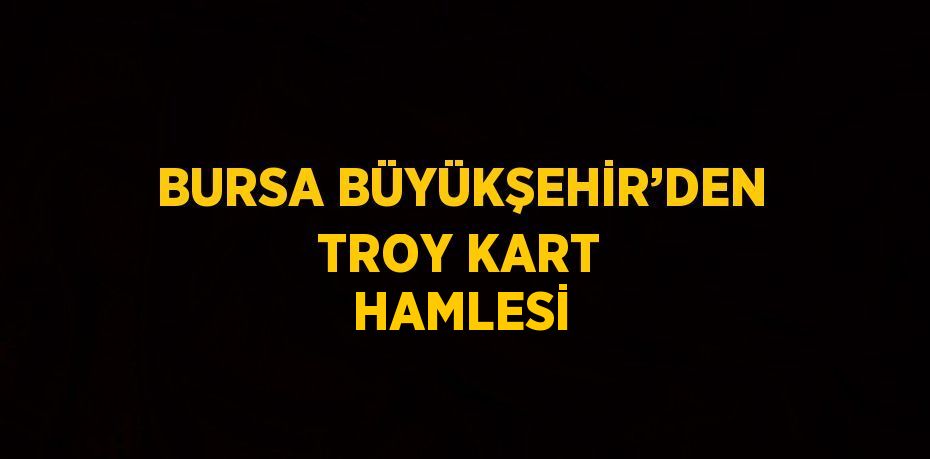 BURSA BÜYÜKŞEHİR’DEN TROY KART HAMLESİ