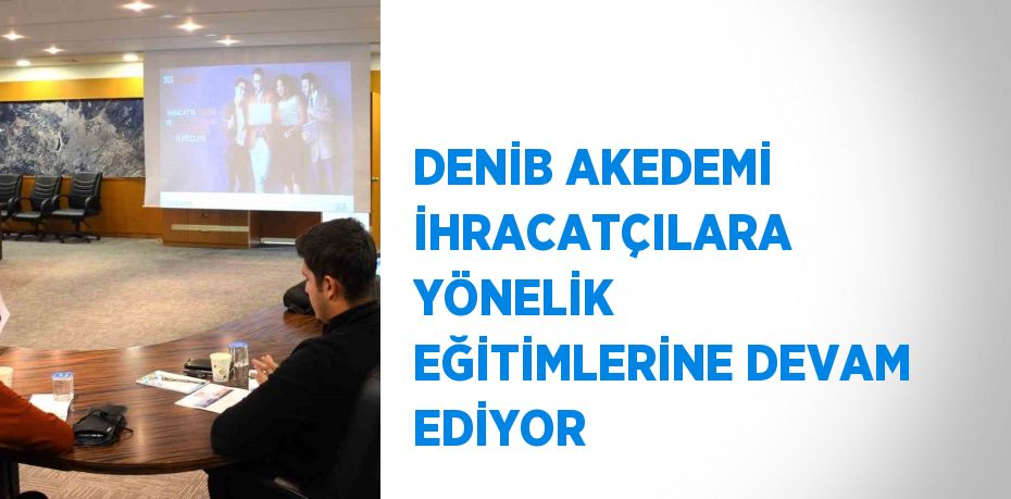 DENİB AKEDEMİ İHRACATÇILARA YÖNELİK EĞİTİMLERİNE DEVAM EDİYOR