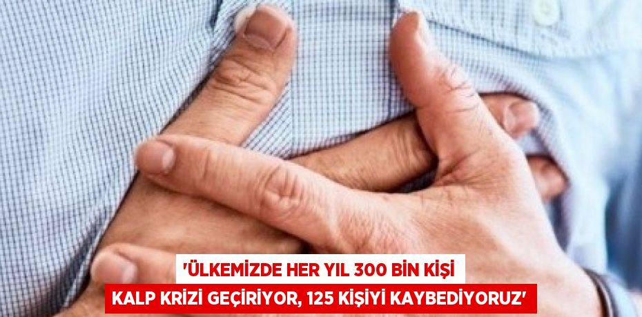 'ÜLKEMİZDE HER YIL 300 BİN KİŞİ KALP KRİZİ GEÇİRİYOR, 125 KİŞİYİ KAYBEDİYORUZ'