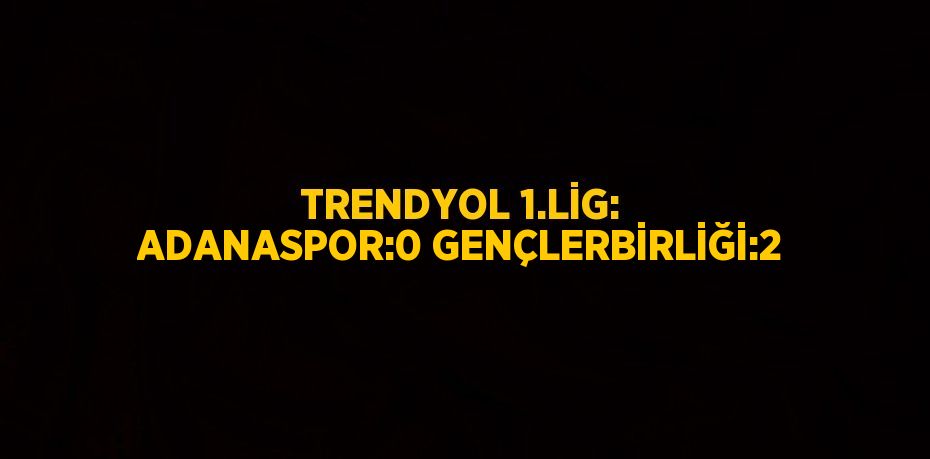 TRENDYOL 1.LİG: ADANASPOR:0 GENÇLERBİRLİĞİ:2