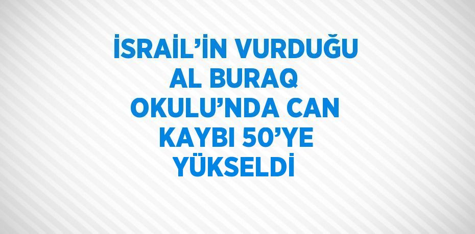 İSRAİL’İN VURDUĞU AL BURAQ OKULU’NDA CAN KAYBI 50’YE YÜKSELDİ