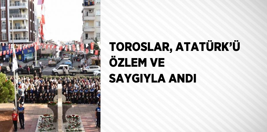 TOROSLAR, ATATÜRK’Ü ÖZLEM VE SAYGIYLA ANDI