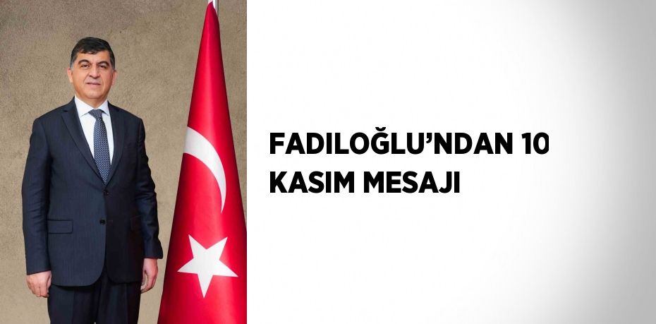 FADILOĞLU’NDAN 10 KASIM MESAJI