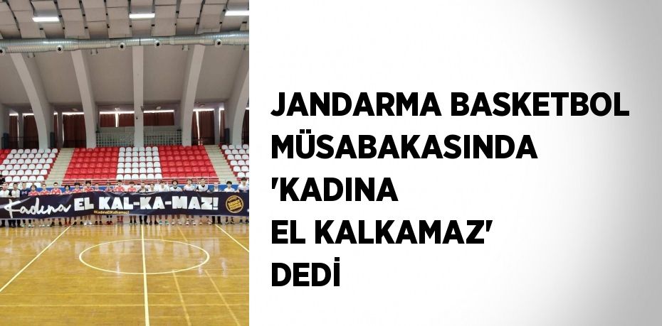 JANDARMA BASKETBOL MÜSABAKASINDA 'KADINA EL KALKAMAZ' DEDİ