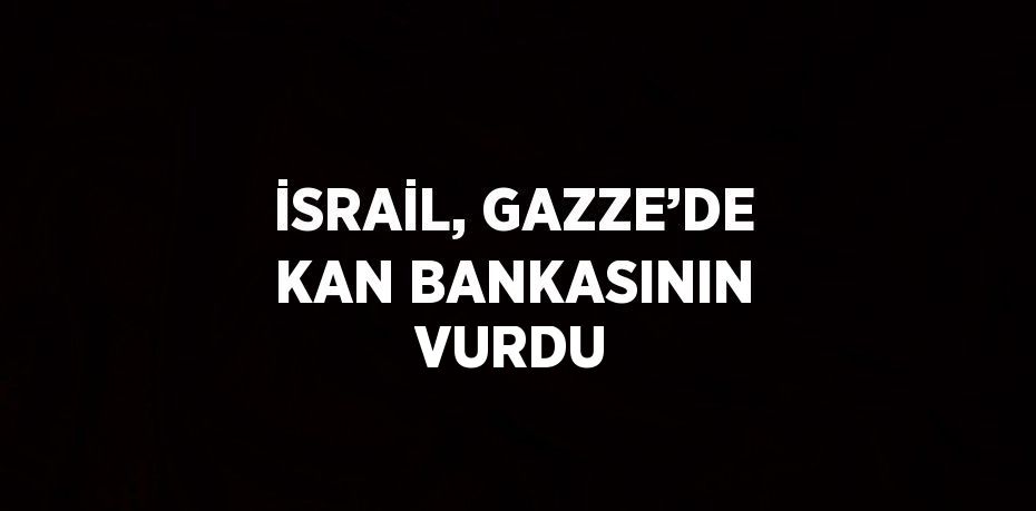 İSRAİL, GAZZE’DE KAN BANKASININ VURDU