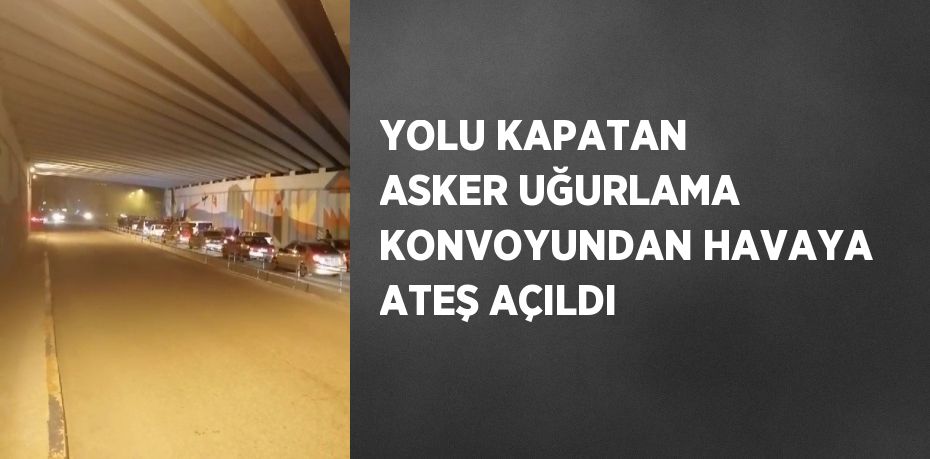 YOLU KAPATAN ASKER UĞURLAMA KONVOYUNDAN HAVAYA ATEŞ AÇILDI