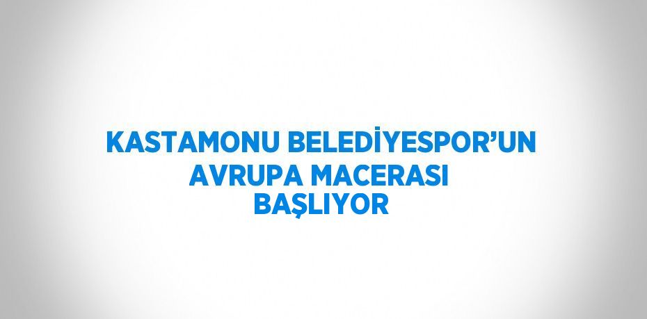 KASTAMONU BELEDİYESPOR’UN AVRUPA MACERASI BAŞLIYOR