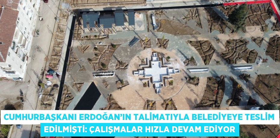 CUMHURBAŞKANI ERDOĞAN’IN TALİMATIYLA BELEDİYEYE TESLİM EDİLMİŞTİ: ÇALIŞMALAR HIZLA DEVAM EDİYOR