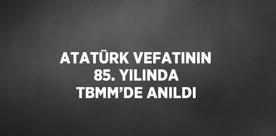 ATATÜRK VEFATININ 85. YILINDA TBMM’DE ANILDI