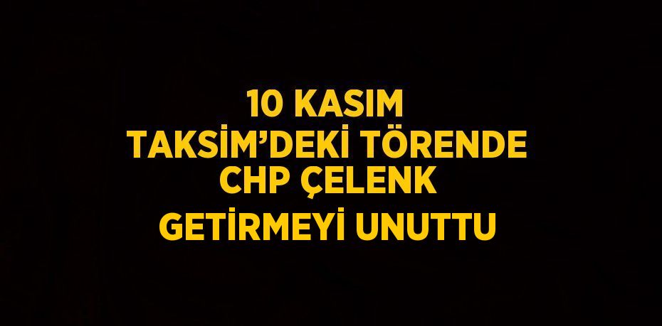 10 KASIM TAKSİM’DEKİ TÖRENDE CHP ÇELENK GETİRMEYİ UNUTTU