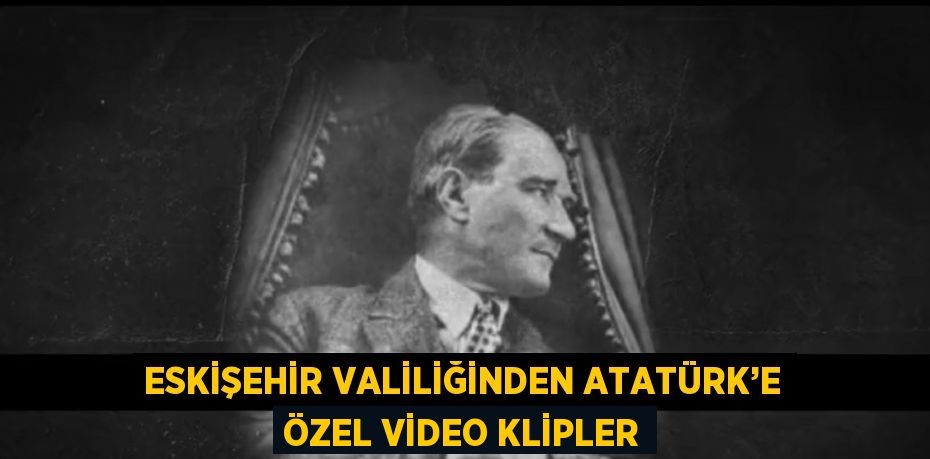 ESKİŞEHİR VALİLİĞİNDEN ATATÜRK’E ÖZEL VİDEO KLİPLER