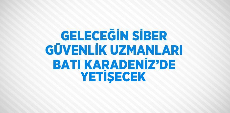 GELECEĞİN SİBER GÜVENLİK UZMANLARI BATI KARADENİZ’DE YETİŞECEK