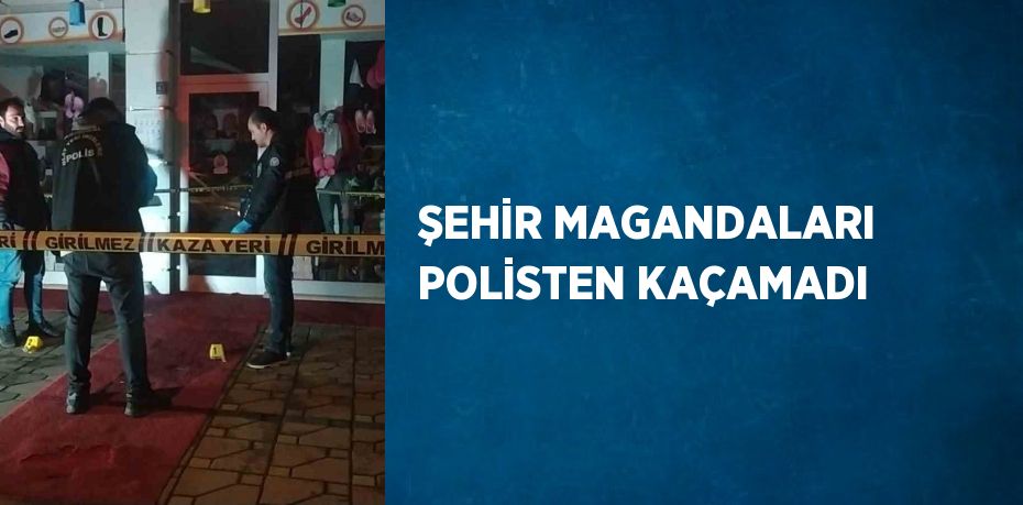 ŞEHİR MAGANDALARI POLİSTEN KAÇAMADI