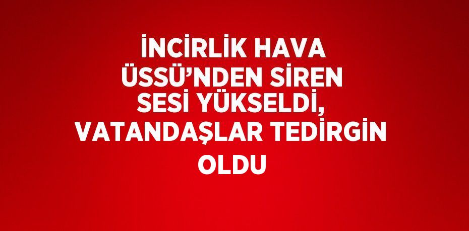 İNCİRLİK HAVA ÜSSÜ’NDEN SİREN SESİ YÜKSELDİ, VATANDAŞLAR TEDİRGİN OLDU