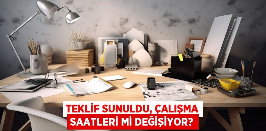 TEKLİF SUNULDU, ÇALIŞMA SAATLERİ Mİ DEĞİŞİYOR?