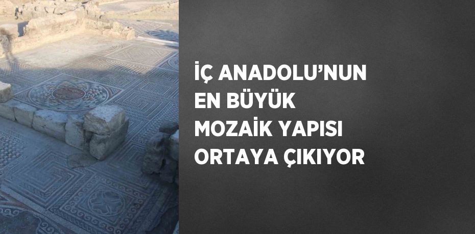 İÇ ANADOLU’NUN EN BÜYÜK MOZAİK YAPISI ORTAYA ÇIKIYOR