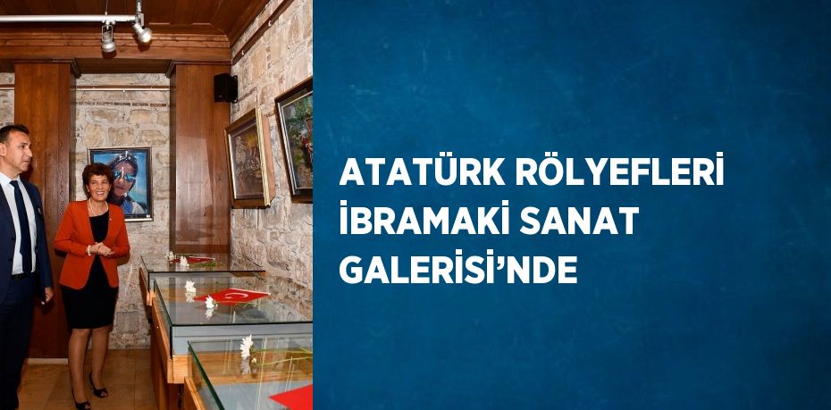 ATATÜRK RÖLYEFLERİ İBRAMAKİ SANAT GALERİSİ’NDE