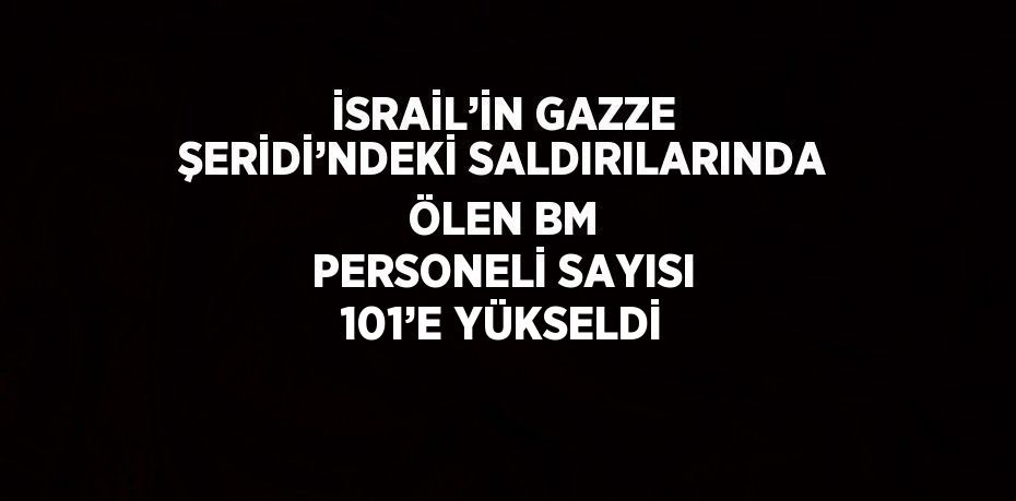 İSRAİL’İN GAZZE ŞERİDİ’NDEKİ SALDIRILARINDA ÖLEN BM PERSONELİ SAYISI 101’E YÜKSELDİ