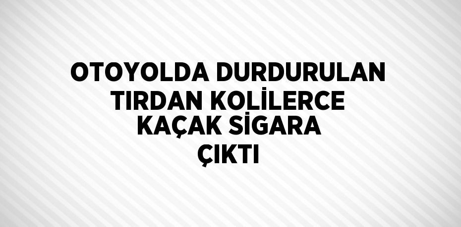 OTOYOLDA DURDURULAN TIRDAN KOLİLERCE KAÇAK SİGARA ÇIKTI