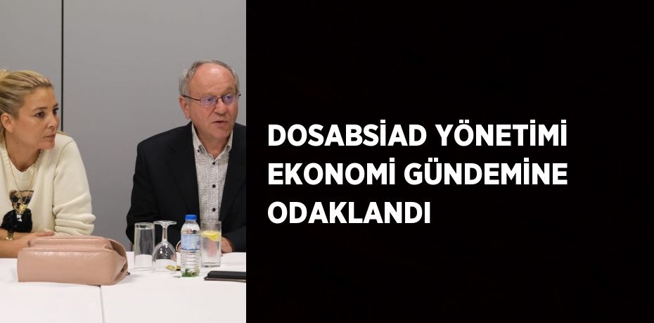 DOSABSİAD YÖNETİMİ EKONOMİ GÜNDEMİNE ODAKLANDI