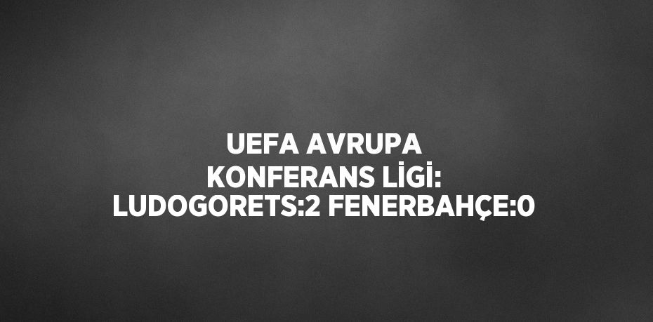UEFA AVRUPA KONFERANS LİGİ: LUDOGORETS:2 FENERBAHÇE:0