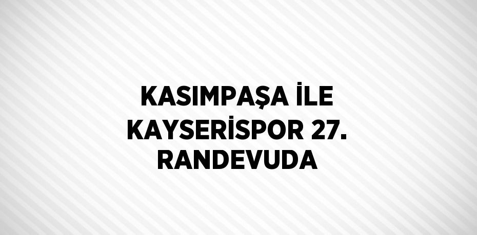 KASIMPAŞA İLE KAYSERİSPOR 27. RANDEVUDA