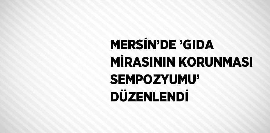 MERSİN’DE ’GIDA MİRASININ KORUNMASI SEMPOZYUMU’ DÜZENLENDİ