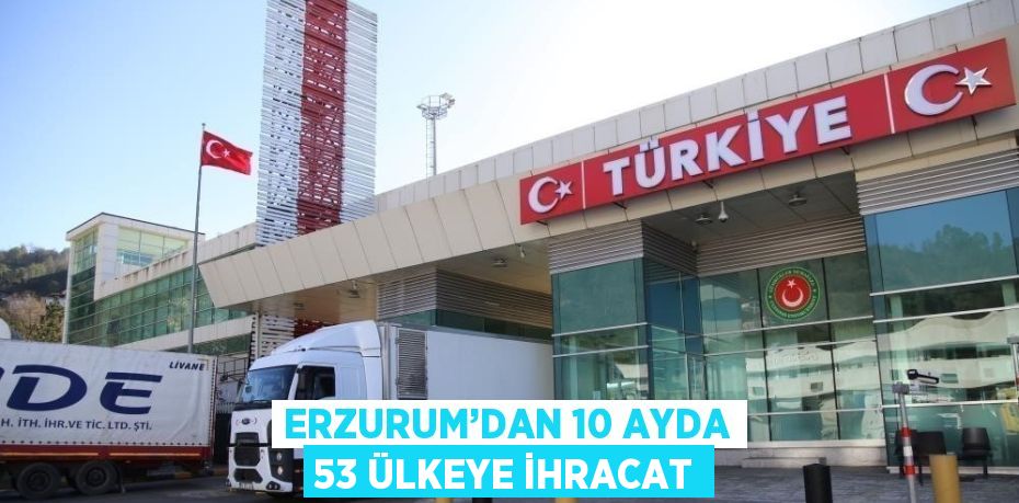 ERZURUM’DAN 10 AYDA 53 ÜLKEYE İHRACAT