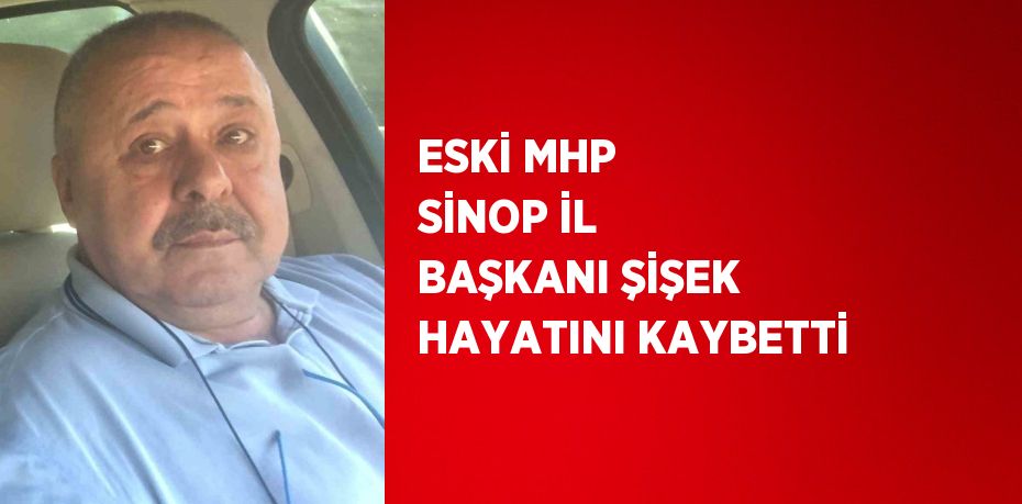 ESKİ MHP SİNOP İL BAŞKANI ŞİŞEK HAYATINI KAYBETTİ