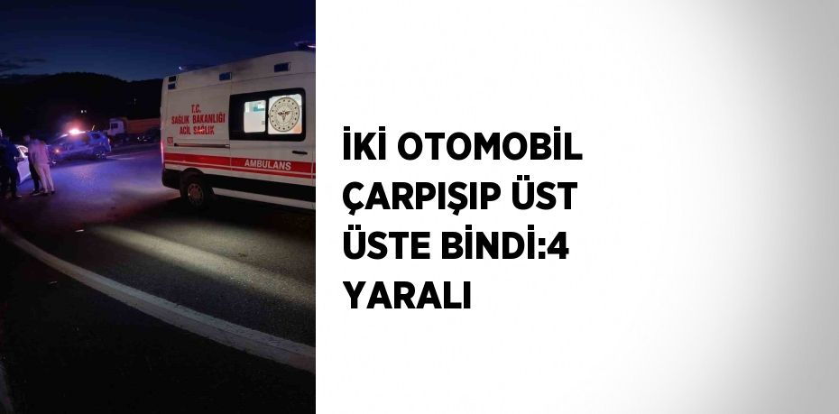 İKİ OTOMOBİL ÇARPIŞIP ÜST ÜSTE BİNDİ:4 YARALI