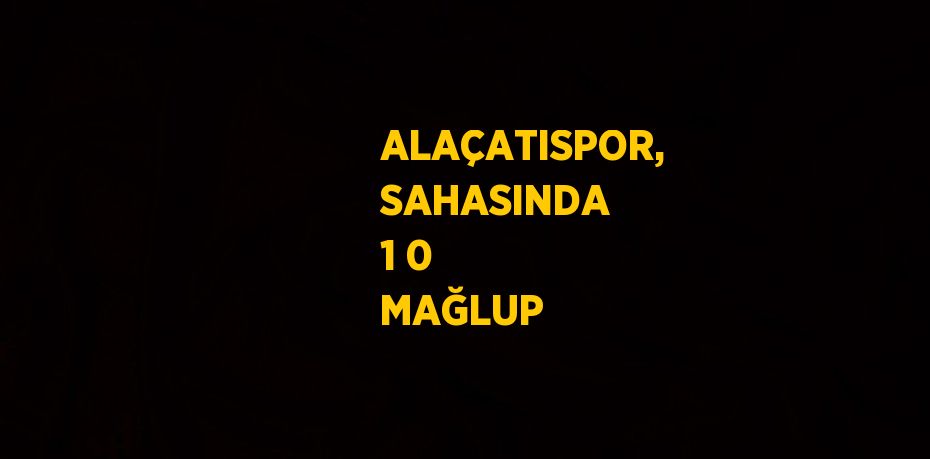 ALAÇATISPOR, SAHASINDA 1 0 MAĞLUP