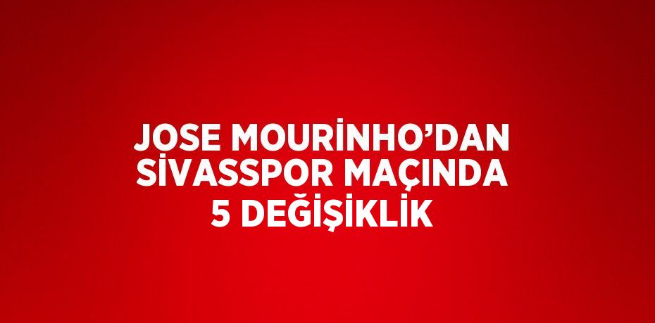 JOSE MOURİNHO’DAN SİVASSPOR MAÇINDA 5 DEĞİŞİKLİK