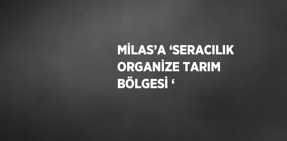 MİLAS’A ‘SERACILIK ORGANİZE TARIM BÖLGESİ ‘