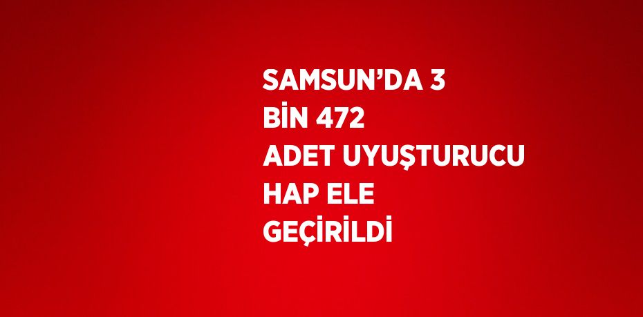 SAMSUN’DA 3 BİN 472 ADET UYUŞTURUCU HAP ELE GEÇİRİLDİ