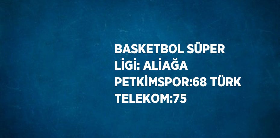 BASKETBOL SÜPER LİGİ: ALİAĞA PETKİMSPOR:68 TÜRK TELEKOM:75