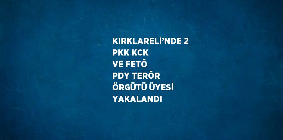 KIRKLARELİ’NDE 2 PKK KCK VE FETÖ PDY TERÖR ÖRGÜTÜ ÜYESİ YAKALANDI