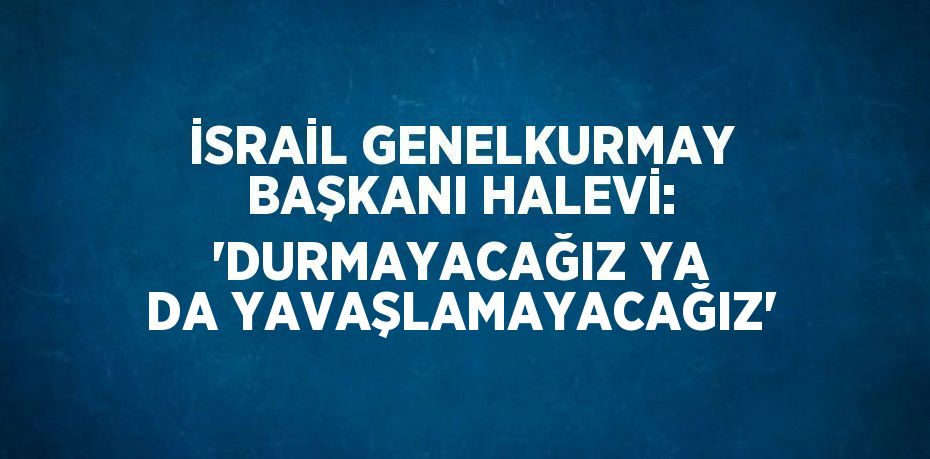 İSRAİL GENELKURMAY BAŞKANI HALEVİ: 'DURMAYACAĞIZ YA DA YAVAŞLAMAYACAĞIZ'