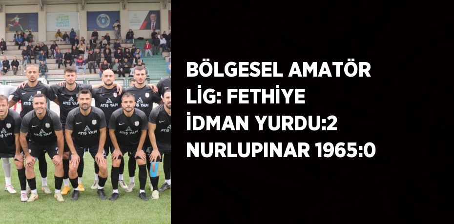 BÖLGESEL AMATÖR LİG: FETHİYE İDMAN YURDU:2 NURLUPINAR 1965:0