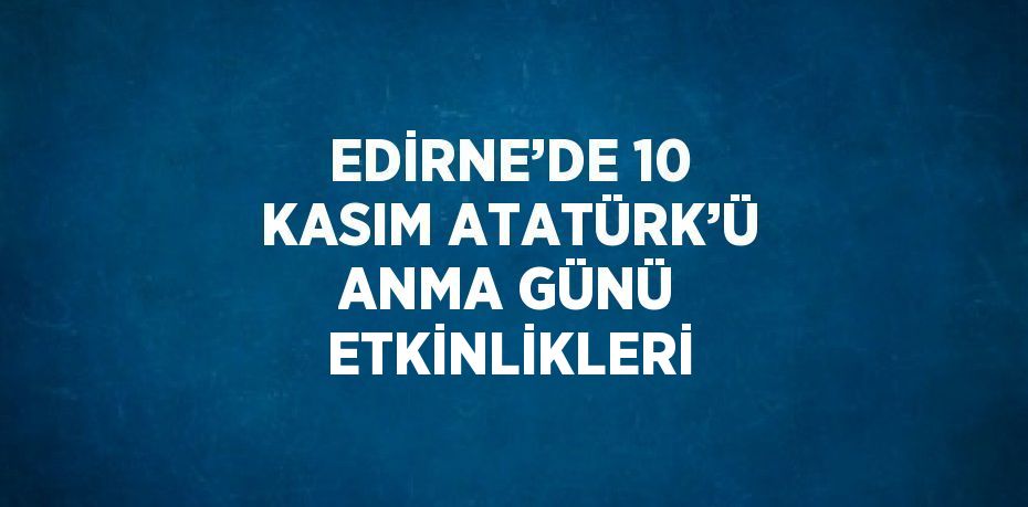 EDİRNE’DE 10 KASIM ATATÜRK’Ü ANMA GÜNÜ ETKİNLİKLERİ