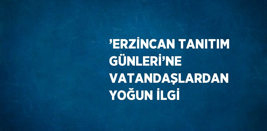 ’ERZİNCAN TANITIM GÜNLERİ’NE VATANDAŞLARDAN YOĞUN İLGİ