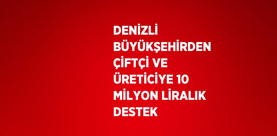 DENİZLİ BÜYÜKŞEHİRDEN ÇİFTÇİ VE ÜRETİCİYE 10 MİLYON LİRALIK DESTEK