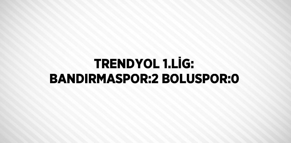 TRENDYOL 1.LİG: BANDIRMASPOR:2 BOLUSPOR:0