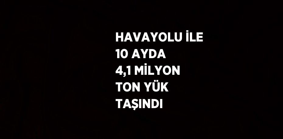 HAVAYOLU İLE 10 AYDA 4,1 MİLYON TON YÜK TAŞINDI