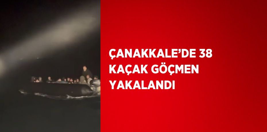 ÇANAKKALE’DE 38 KAÇAK GÖÇMEN YAKALANDI