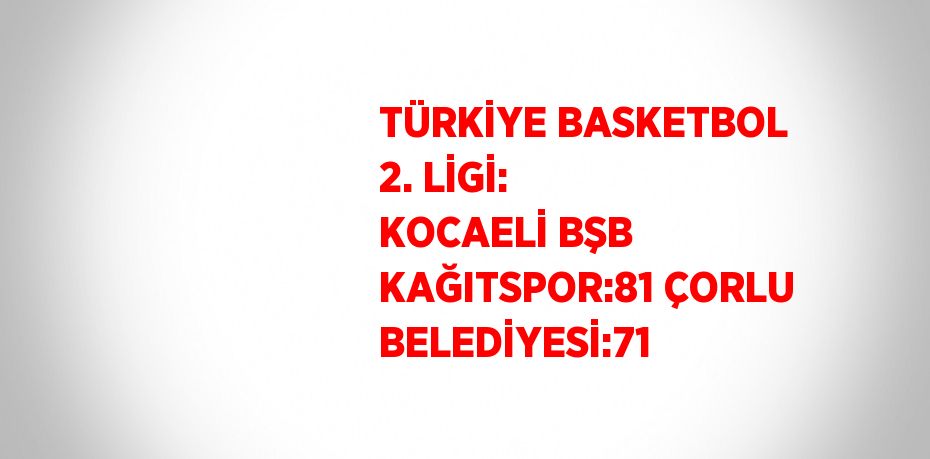 TÜRKİYE BASKETBOL 2. LİGİ: KOCAELİ BŞB KAĞITSPOR:81 ÇORLU BELEDİYESİ:71