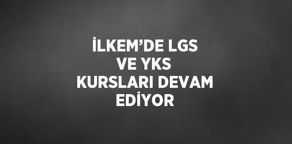 İLKEM’DE LGS VE YKS KURSLARI DEVAM EDİYOR