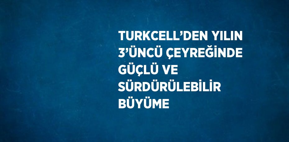 TURKCELL’DEN YILIN 3’ÜNCÜ ÇEYREĞİNDE GÜÇLÜ VE SÜRDÜRÜLEBİLİR BÜYÜME