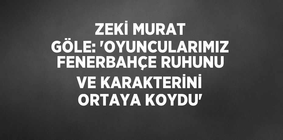 ZEKİ MURAT GÖLE: 'OYUNCULARIMIZ FENERBAHÇE RUHUNU VE KARAKTERİNİ ORTAYA KOYDU'