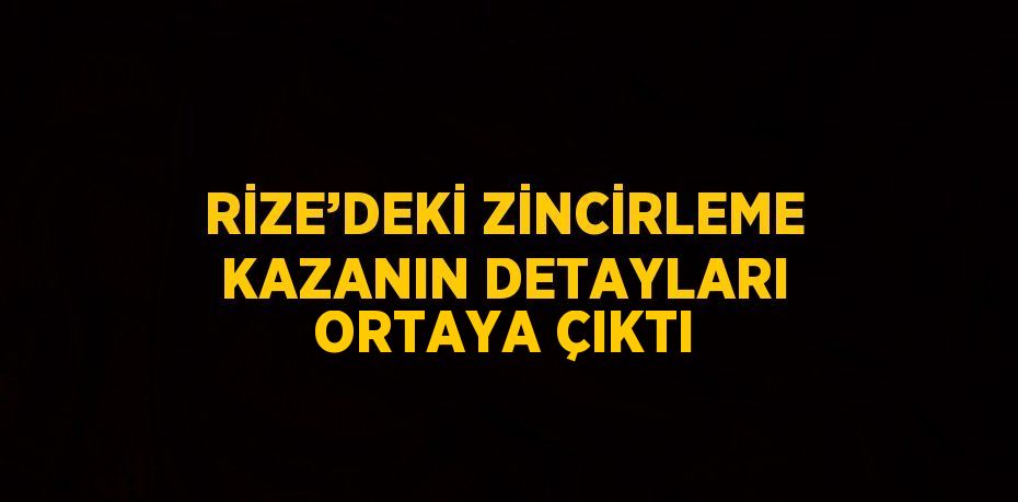 RİZE’DEKİ ZİNCİRLEME KAZANIN DETAYLARI ORTAYA ÇIKTI