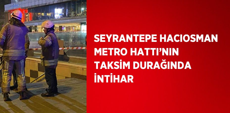 SEYRANTEPE HACIOSMAN METRO HATTI’NIN TAKSİM DURAĞINDA İNTİHAR